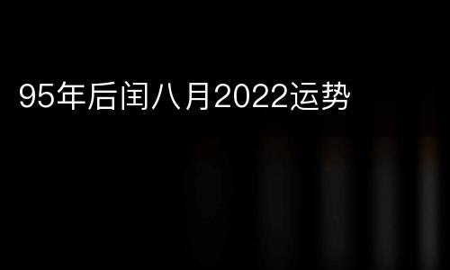95年后闰八月2022运势