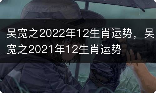 吴宽之2022年12生肖运势，吴宽之2021年12生肖运势