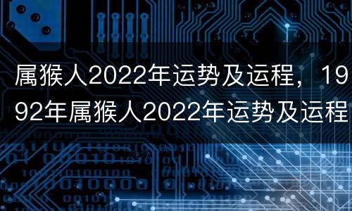 属猴人2022年运势及运程，1992年属猴人2022年运势及运程