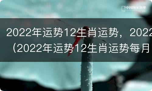 2022年运势12生肖运势，2022（2022年运势12生肖运势每月运程）