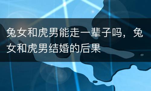 兔女和虎男能走一辈子吗，兔女和虎男结婚的后果