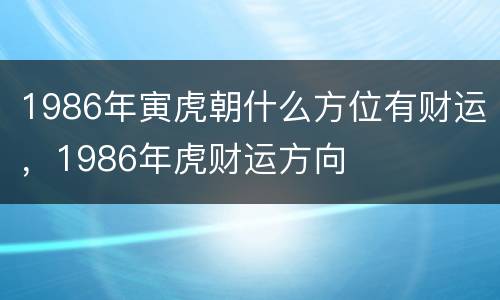 1986年寅虎朝什么方位有财运，1986年虎财运方向
