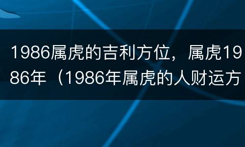1986属虎的吉利方位，属虎1986年（1986年属虎的人财运方位）
