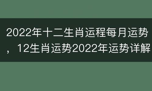 2022年十二生肖运程每月运势，12生肖运势2022年运势详解