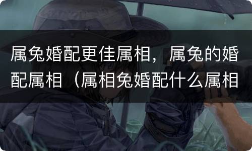 属兔婚配更佳属相，属兔的婚配属相（属相兔婚配什么属相好?）