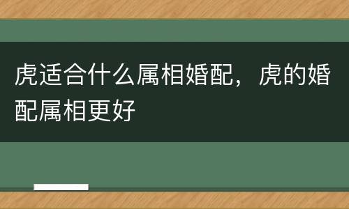 虎适合什么属相婚配，虎的婚配属相更好