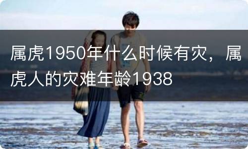 属虎1950年什么时候有灾，属虎人的灾难年龄1938