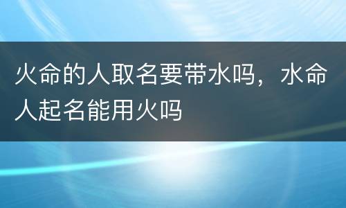 火命的人取名要带水吗，水命人起名能用火吗