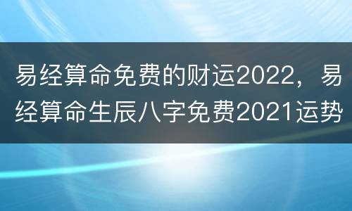 易经算命免费的财运2022，易经算命生辰八字免费2021运势