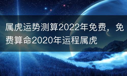 属虎运势测算2022年免费，免费算命2020年运程属虎