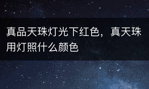 真品天珠灯光下红色，真天珠用灯照什么颜色
