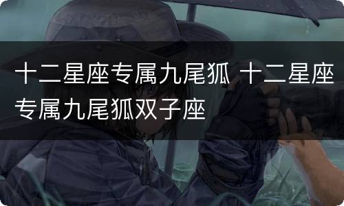 十二星座专属九尾狐 十二星座专属九尾狐双子座