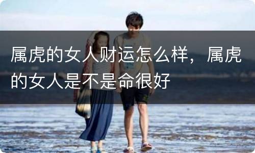 属虎的女人财运怎么样，属虎的女人是不是命很好
