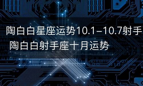 陶白白星座运势10.1-10.7射手 陶白白射手座十月运势