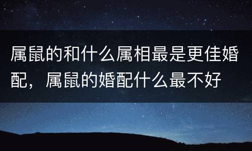 属鼠的和什么属相最是更佳婚配，属鼠的婚配什么最不好