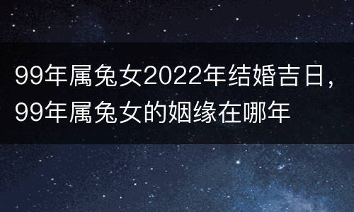 99年属兔女2022年结婚吉日，99年属兔女的姻缘在哪年