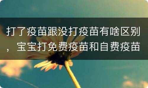 打了疫苗跟没打疫苗有啥区别，宝宝打免费疫苗和自费疫苗，有哪些区别？