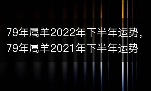 79年属羊2022年下半年运势，79年属羊2021年下半年运势