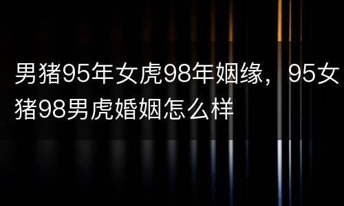男猪95年女虎98年姻缘，95女猪98男虎婚姻怎么样