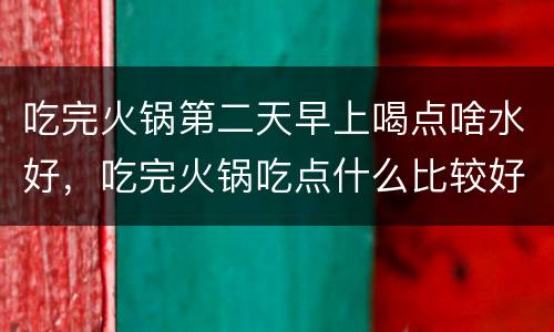 吃完火锅第二天早上喝点啥水好，吃完火锅吃点什么比较好