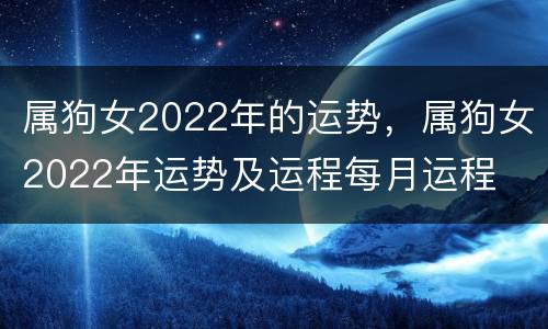 属狗女2022年的运势，属狗女2022年运势及运程每月运程