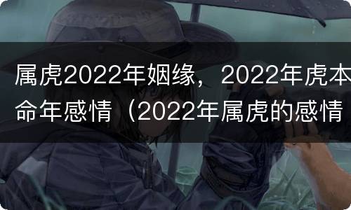 属虎2022年姻缘，2022年虎本命年感情（2022年属虎的感情婚姻怎么样）