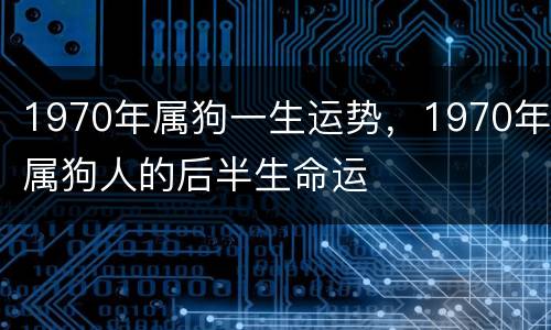 1970年属狗一生运势，1970年属狗人的后半生命运
