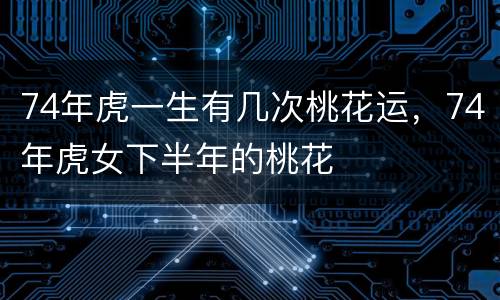74年虎一生有几次桃花运，74年虎女下半年的桃花