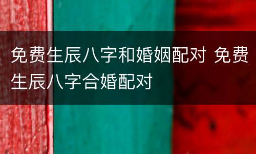 免费生辰八字和婚姻配对 免费生辰八字合婚配对