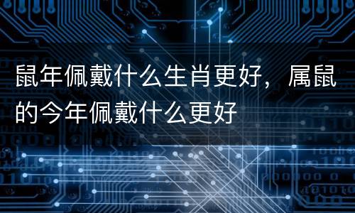 鼠年佩戴什么生肖更好，属鼠的今年佩戴什么更好