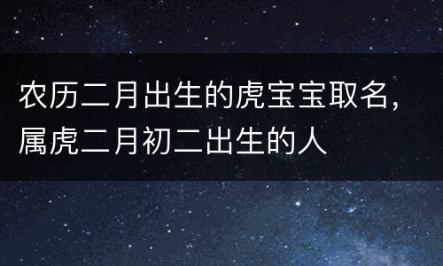农历二月出生的虎宝宝取名，属虎二月初二出生的人