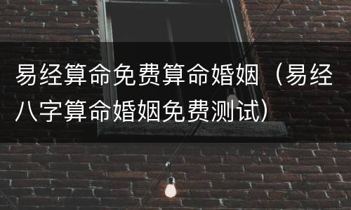 易经算命免费算命婚姻（易经八字算命婚姻免费测试）
