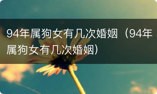 94年属狗女有几次婚姻（94年属狗女有几次婚姻）