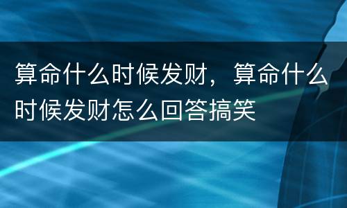 算命什么时候发财，算命什么时候发财怎么回答搞笑