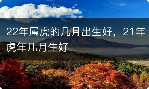 22年属虎的几月出生好，21年虎年几月生好