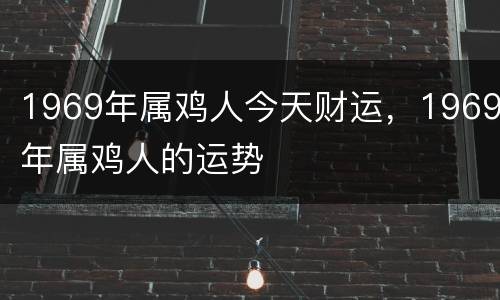 1969年属鸡人今天财运，1969年属鸡人的运势