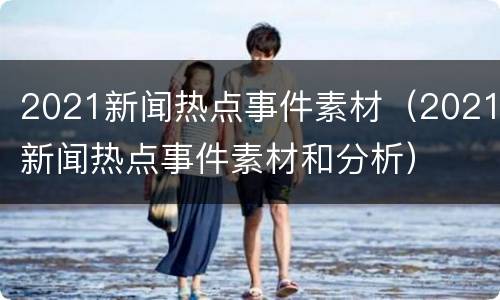 2021新闻热点事件素材（2021新闻热点事件素材和分析）
