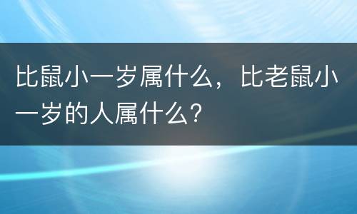 比鼠小一岁属什么，比老鼠小一岁的人属什么?