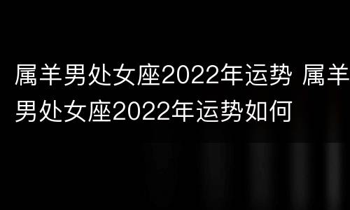 属羊男处女座2022年运势 属羊男处女座2022年运势如何
