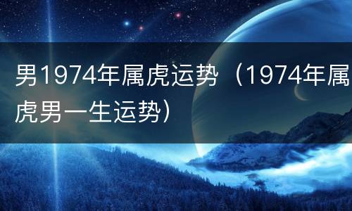 男1974年属虎运势（1974年属虎男一生运势）