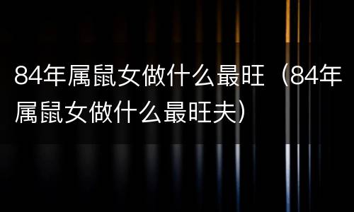84年属鼠女做什么最旺（84年属鼠女做什么最旺夫）