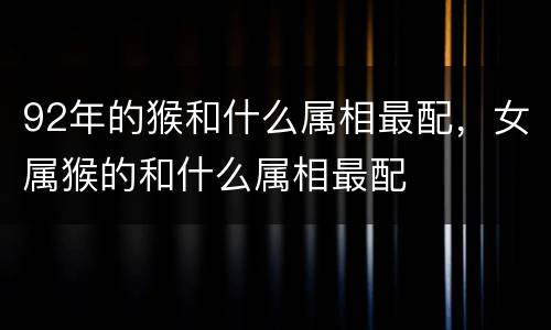 92年的猴和什么属相最配，女属猴的和什么属相最配