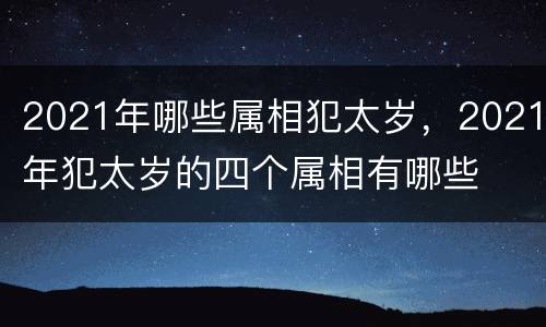 2021年哪些属相犯太岁，2021年犯太岁的四个属相有哪些