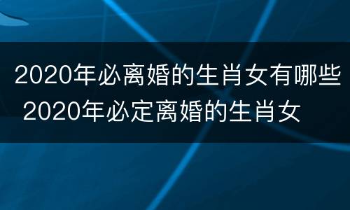 2020年必离婚的生肖女有哪些 2020年必定离婚的生肖女