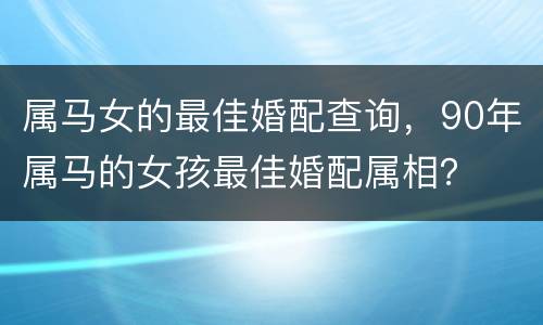 属马女的最佳婚配查询，90年属马的女孩最佳婚配属相？