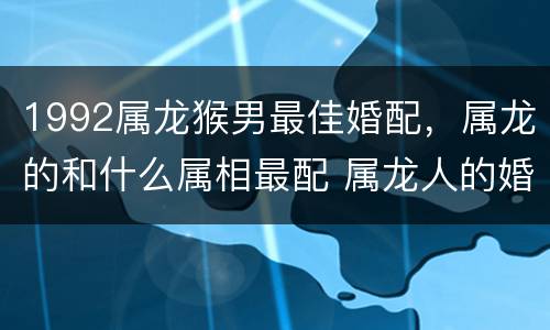 1992属龙猴男最佳婚配，属龙的和什么属相最配 属龙人的婚配表