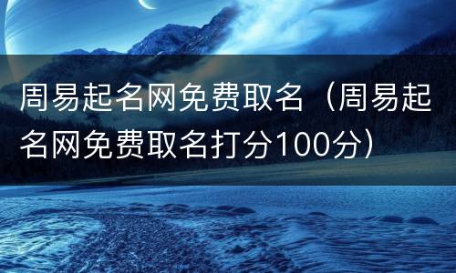 周易起名网免费取名（周易起名网免费取名打分100分）