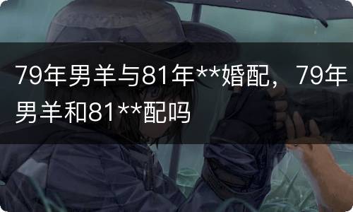 79年男羊与81年**婚配，79年男羊和81**配吗