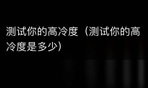 测试你的高冷度（测试你的高冷度是多少）