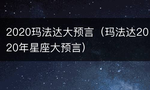 2020玛法达大预言（玛法达2020年星座大预言）